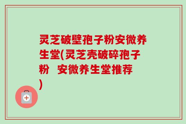 灵芝破壁孢子粉安微养生堂(灵芝壳破碎孢子粉 安微养生堂推荐)-第1张图片-卓越灵芝孢子粉 灵芝破壁孢子粉安微养生堂(灵芝壳破碎孢子粉 安微养生堂推荐)-第1张图片-卓越灵芝孢子粉