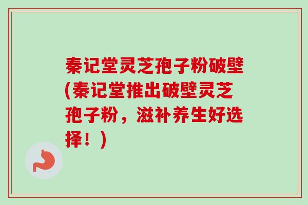 秦记堂灵芝孢子粉破壁(秦记堂推出破壁灵芝孢子粉,滋补养生好选择!)-第1张图片-卓越灵芝孢子粉 秦记堂灵芝孢子粉破壁(秦记堂推出破壁灵芝孢子粉,滋补养生好选择!)-第1张图片-卓越灵芝孢子粉