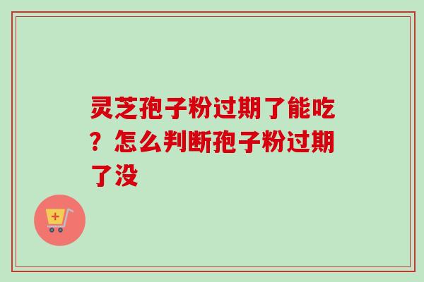 灵芝孢子粉过期了能吃?怎么判断孢子粉过期了没-第1张图片-卓越灵芝孢子粉 灵芝孢子粉过期了能吃?怎么判断孢子粉过期了没-第1张图片-卓越灵芝孢子粉