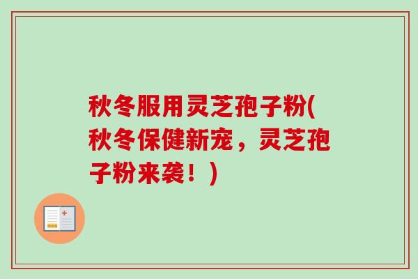 秋冬服用灵芝孢子粉(秋冬保健新宠，灵芝孢子粉来袭！)-第1张图片-卓越灵芝孢子粉