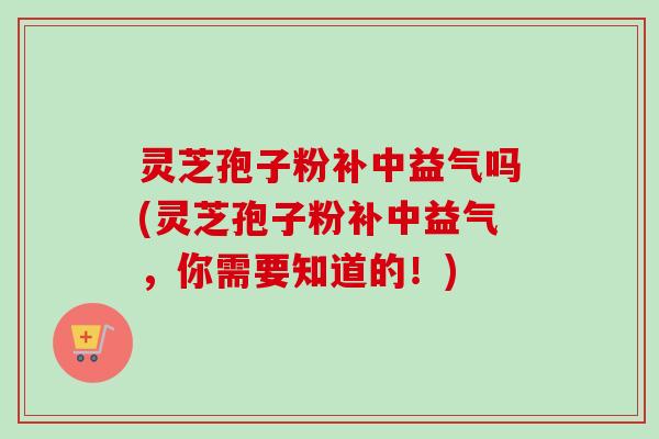 灵芝孢子粉补中益气吗(灵芝孢子粉补中益气，你需要知道的！)-第1张图片-卓越灵芝孢子粉