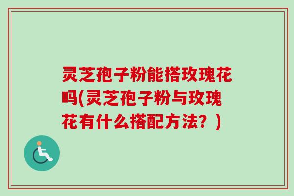 灵芝孢子粉能搭玫瑰花吗(灵芝孢子粉与玫瑰花有什么搭配方法？)-第1张图片-卓越灵芝孢子粉