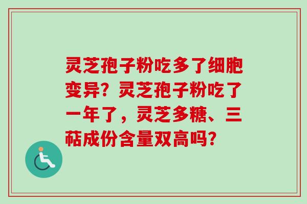 灵芝孢子粉吃多了细胞变异？灵芝孢子粉吃了一年了，灵芝多糖、三萜成份含量双高吗？-第1张图片-卓越灵芝孢子粉