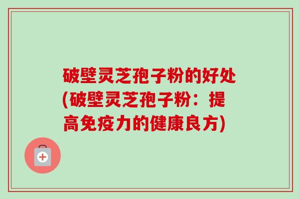 破壁灵芝孢子粉的好处(破壁灵芝孢子粉：提高免疫力的健康良方)-第1张图片-卓越灵芝孢子粉