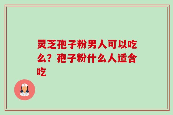 灵芝孢子粉男人可以吃么?孢子粉什么人适合吃-第1张图片-卓越灵芝孢子粉 灵芝孢子粉男人可以吃么?孢子粉什么人适合吃-第1张图片-卓越灵芝孢子粉
