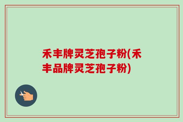 禾丰牌灵芝孢子粉(禾丰品牌灵芝孢子粉)-第1张图片-卓越灵芝孢子粉 禾丰牌灵芝孢子粉(禾丰品牌灵芝孢子粉)-第1张图片-卓越灵芝孢子粉
