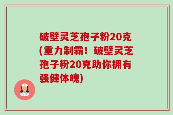 破壁灵芝孢子粉20克(重力制霸!破壁灵芝孢子粉20克助你拥有强健体魄)-第1张图片-卓越灵芝孢子粉 破壁灵芝孢子粉20克(重力制霸!破壁灵芝孢子粉20克助你拥有强健体魄)-第1张图片-卓越灵芝孢子粉