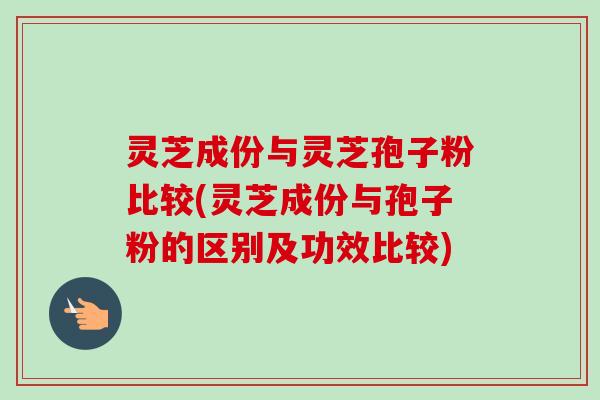 灵芝成份与灵芝孢子粉比较(灵芝成份与孢子粉的区别及功效比较)-第1张图片-卓越灵芝孢子粉 灵芝成份与灵芝孢子粉比较(灵芝成份与孢子粉的区别及功效比较)-第1张图片-卓越灵芝孢子粉