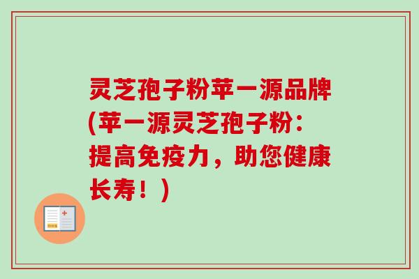 灵芝孢子粉苹一源品牌(苹一源灵芝孢子粉：提高免疫力，助您健康长寿！)-第1张图片-卓越灵芝孢子粉
