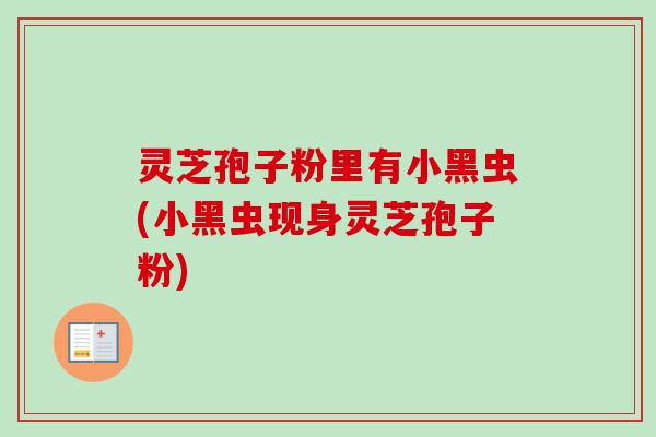 灵芝孢子粉里有小黑虫(小黑虫现身灵芝孢子粉)-第1张图片-卓越灵芝孢子粉