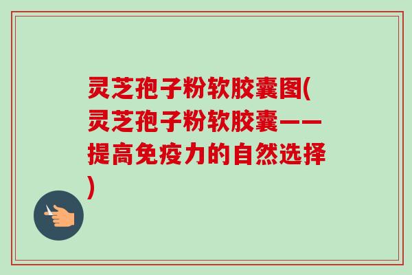 灵芝孢子粉软胶囊图(灵芝孢子粉软胶囊——提高免疫力的自然选择)-第1张图片-卓越灵芝孢子粉 灵芝孢子粉软胶囊图(灵芝孢子粉软胶囊——提高免疫力的自然选择)-第1张图片-卓越灵芝孢子粉