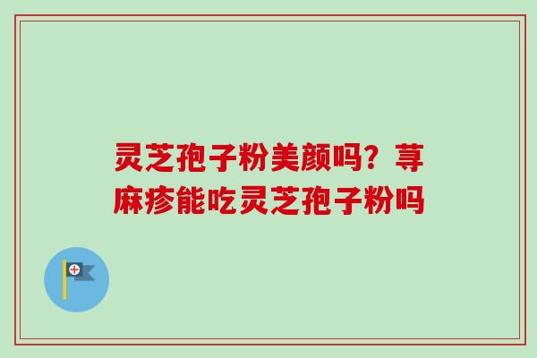 灵芝孢子粉美颜吗？荨麻疹能吃灵芝孢子粉吗-第1张图片-卓越灵芝孢子粉