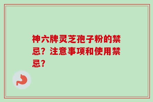 神六牌灵芝孢子粉的禁忌？注意事项和使用禁忌？-第1张图片-卓越灵芝孢子粉