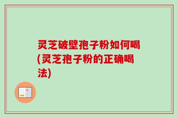 灵芝破壁孢子粉如何喝(灵芝孢子粉的正确喝法)-第1张图片-卓越灵芝孢子粉 灵芝破壁孢子粉如何喝(灵芝孢子粉的正确喝法)-第1张图片-卓越灵芝孢子粉