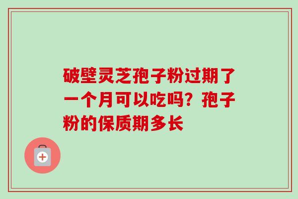 破壁灵芝孢子粉过期了一个月可以吃吗?孢子粉的保质期多长-第1张图片-卓越灵芝孢子粉 破壁灵芝孢子粉过期了一个月可以吃吗?孢子粉的保质期多长-第1张图片-卓越灵芝孢子粉