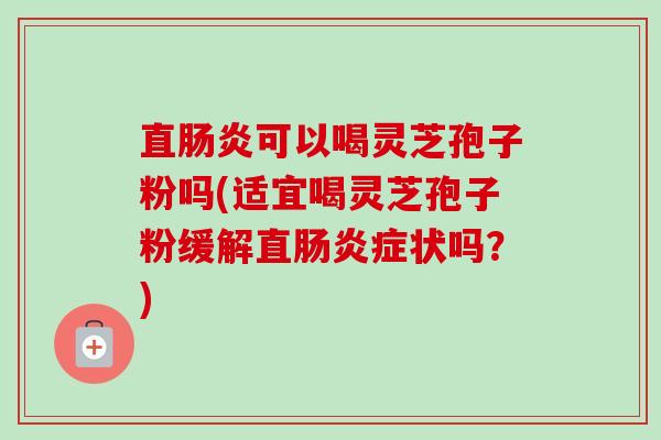 直肠炎可以喝灵芝孢子粉吗(适宜喝灵芝孢子粉缓解直肠炎症状吗?)-第1张图片-卓越灵芝孢子粉 直肠炎可以喝灵芝孢子粉吗(适宜喝灵芝孢子粉缓解直肠炎症状吗?)-第1张图片-卓越灵芝孢子粉