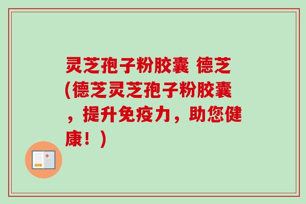 灵芝孢子粉胶囊 德芝(德芝灵芝孢子粉胶囊,提升免疫力,助您健康!)-第1张图片-卓越灵芝孢子粉 灵芝孢子粉胶囊 德芝(德芝灵芝孢子粉胶囊,提升免疫力,助您健康!)-第1张图片-卓越灵芝孢子粉