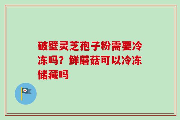破壁灵芝孢子粉需要冷冻吗?鲜蘑菇可以冷冻储藏吗-第1张图片-卓越灵芝孢子粉 破壁灵芝孢子粉需要冷冻吗?鲜蘑菇可以冷冻储藏吗-第1张图片-卓越灵芝孢子粉