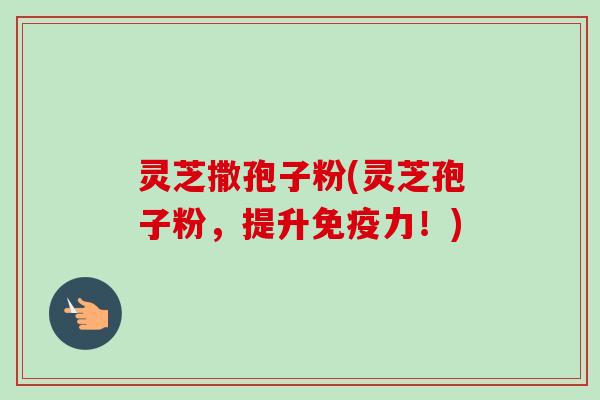 灵芝撒孢子粉(灵芝孢子粉，提升免疫力！)-第1张图片-卓越灵芝孢子粉