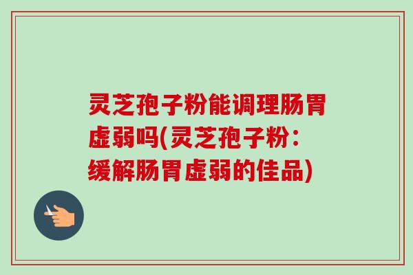 灵芝孢子粉能调理肠胃虚弱吗(灵芝孢子粉：缓解肠胃虚弱的佳品)-第1张图片-卓越灵芝孢子粉