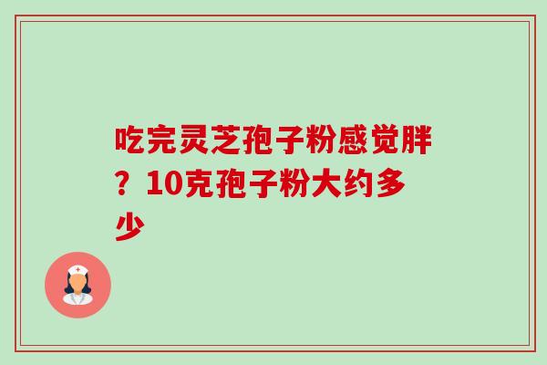 吃完灵芝孢子粉感觉胖？10克孢子粉大约多少-第1张图片-卓越灵芝孢子粉