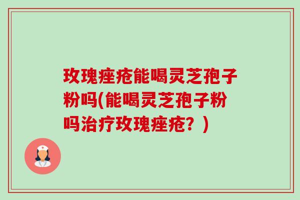 玫瑰痤疮能喝灵芝孢子粉吗(能喝灵芝孢子粉吗治疗玫瑰痤疮?)-第1张图片-卓越灵芝孢子粉 玫瑰痤疮能喝灵芝孢子粉吗(能喝灵芝孢子粉吗治疗玫瑰痤疮?)-第1张图片-卓越灵芝孢子粉
