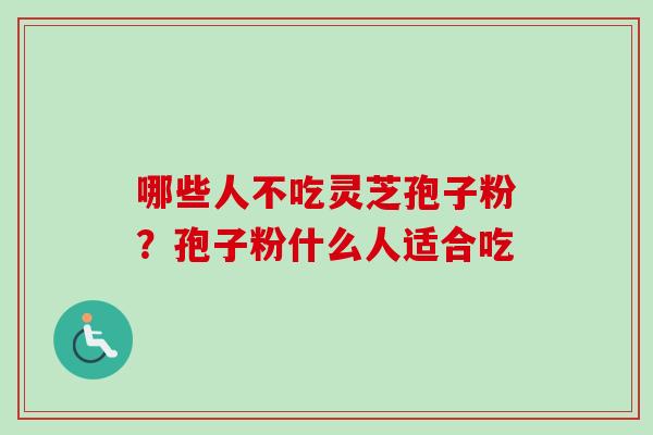 哪些人不吃灵芝孢子粉？孢子粉什么人适合吃-第1张图片-卓越灵芝孢子粉