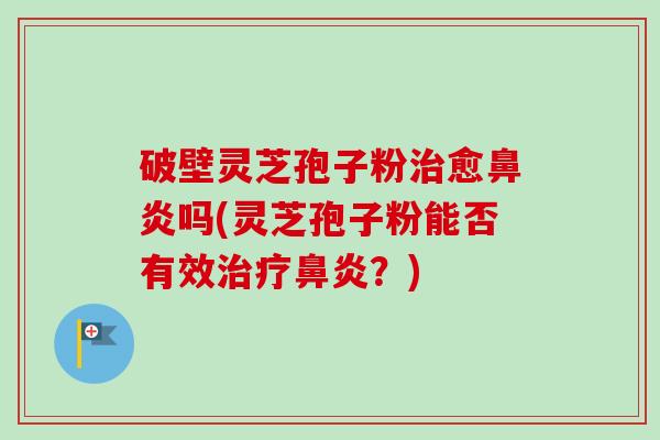 破壁灵芝孢子粉治愈鼻炎吗(灵芝孢子粉能否有效治疗鼻炎？)-第1张图片-卓越灵芝孢子粉