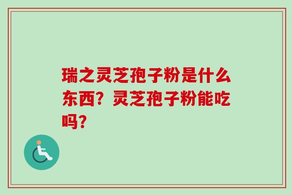瑞之灵芝孢子粉是什么东西？灵芝孢子粉能吃吗？-第1张图片-卓越灵芝孢子粉