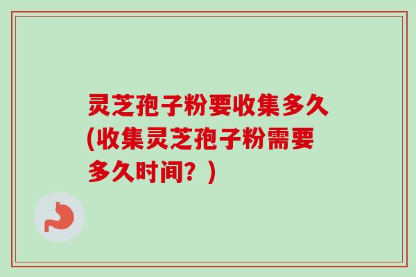 灵芝孢子粉要收集多久(收集灵芝孢子粉需要多久时间?)-第1张图片-卓越灵芝孢子粉 灵芝孢子粉要收集多久(收集灵芝孢子粉需要多久时间?)-第1张图片-卓越灵芝孢子粉