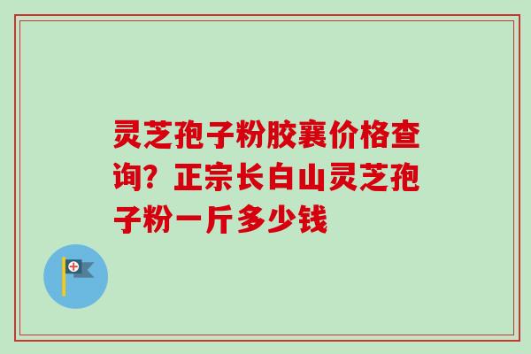 灵芝孢子粉胶襄价格查询?正宗长白山灵芝孢子粉一斤多少钱-第1张图片-卓越灵芝孢子粉 灵芝孢子粉胶襄价格查询?正宗长白山灵芝孢子粉一斤多少钱-第1张图片-卓越灵芝孢子粉