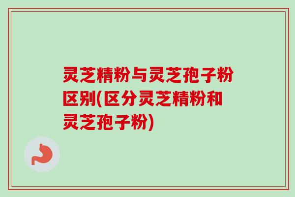 灵芝精粉与灵芝孢子粉区别(区分灵芝精粉和灵芝孢子粉)-第1张图片-卓越灵芝孢子粉 灵芝精粉与灵芝孢子粉区别(区分灵芝精粉和灵芝孢子粉)-第1张图片-卓越灵芝孢子粉