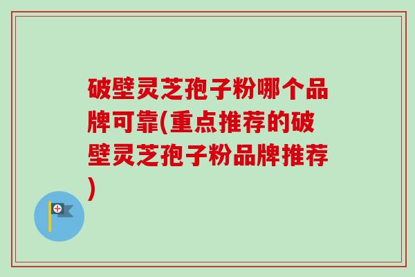 破壁灵芝孢子粉哪个品牌可靠(重点推荐的破壁灵芝孢子粉品牌推荐)-第1张图片-卓越灵芝孢子粉 破壁灵芝孢子粉哪个品牌可靠(重点推荐的破壁灵芝孢子粉品牌推荐)-第1张图片-卓越灵芝孢子粉