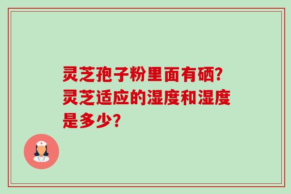 灵芝孢子粉里面有硒?灵芝适应的湿度和湿度是多少?-第1张图片-卓越灵芝孢子粉 灵芝孢子粉里面有硒?灵芝适应的湿度和湿度是多少?-第1张图片-卓越灵芝孢子粉