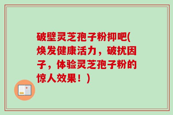 破壁灵芝孢子粉抑吧(焕发健康活力，破扰因子，体验灵芝孢子粉的惊人效果！)-第1张图片-卓越灵芝孢子粉