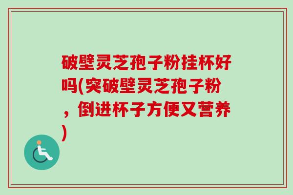 破壁灵芝孢子粉挂杯好吗(突破壁灵芝孢子粉,倒进杯子方便又营养)-第1张图片-卓越灵芝孢子粉 破壁灵芝孢子粉挂杯好吗(突破壁灵芝孢子粉,倒进杯子方便又营养)-第1张图片-卓越灵芝孢子粉