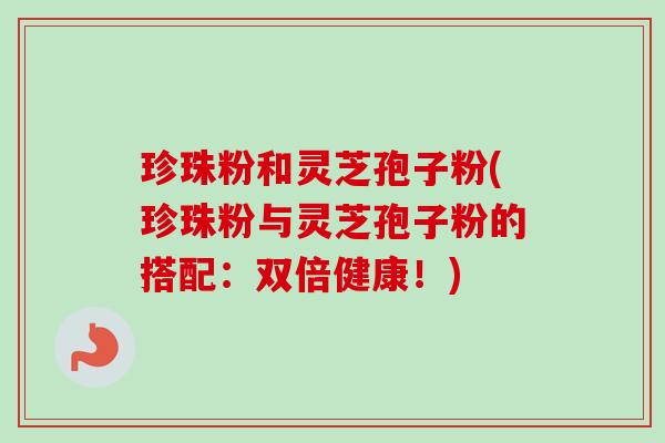 珍珠粉和灵芝孢子粉(珍珠粉与灵芝孢子粉的搭配:双倍健康!)-第1张图片-卓越灵芝孢子粉 珍珠粉和灵芝孢子粉(珍珠粉与灵芝孢子粉的搭配:双倍健康!)-第1张图片-卓越灵芝孢子粉