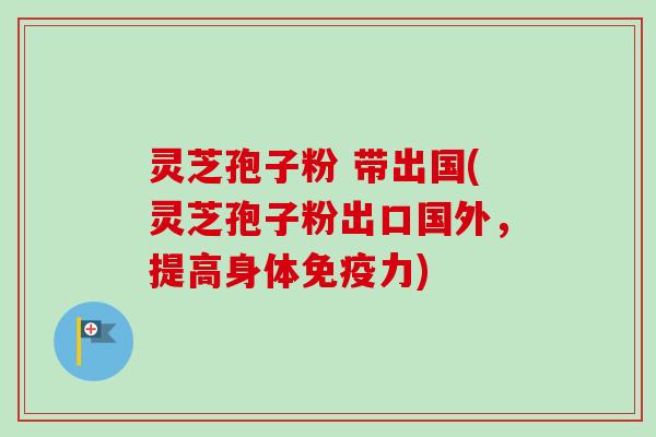 灵芝孢子粉 带出国(灵芝孢子粉出口国外,提高身体免疫力)-第1张图片-卓越灵芝孢子粉 灵芝孢子粉 带出国(灵芝孢子粉出口国外,提高身体免疫力)-第1张图片-卓越灵芝孢子粉