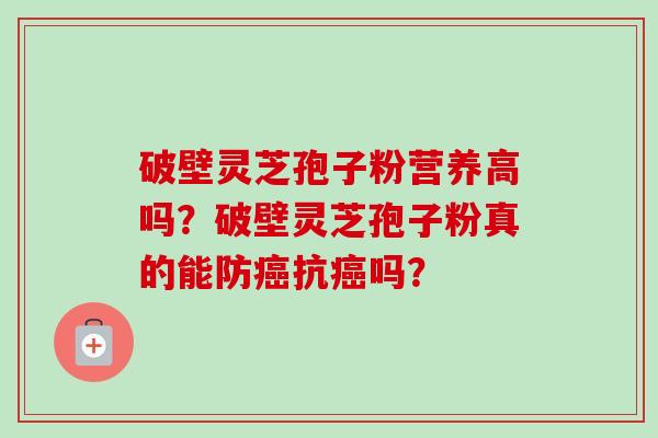 破壁灵芝孢子粉营养高吗?破壁灵芝孢子粉真的能防癌抗癌吗?-第1张图片-卓越灵芝孢子粉 破壁灵芝孢子粉营养高吗?破壁灵芝孢子粉真的能防癌抗癌吗?-第1张图片-卓越灵芝孢子粉