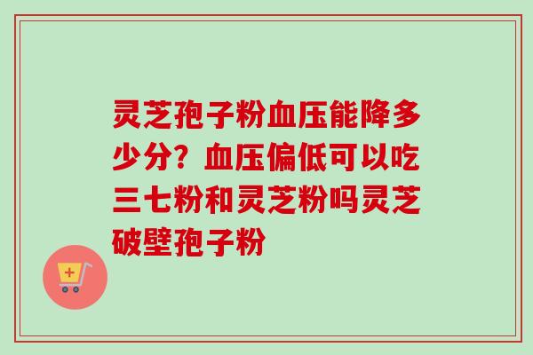 灵芝孢子粉血压能降多少分?血压偏低可以吃三七粉和灵芝粉吗灵芝破壁孢子粉-第1张图片-卓越灵芝孢子粉 灵芝孢子粉血压能降多少分?血压偏低可以吃三七粉和灵芝粉吗灵芝破壁孢子粉-第1张图片-卓越灵芝孢子粉