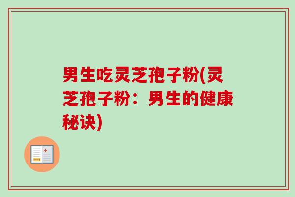 男生吃灵芝孢子粉(灵芝孢子粉:男生的健康秘诀)-第1张图片-卓越灵芝孢子粉 男生吃灵芝孢子粉(灵芝孢子粉:男生的健康秘诀)-第1张图片-卓越灵芝孢子粉