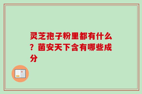 灵芝孢子粉里都有什么?菌安天下含有哪些成分-第1张图片-卓越灵芝孢子粉 灵芝孢子粉里都有什么?菌安天下含有哪些成分-第1张图片-卓越灵芝孢子粉