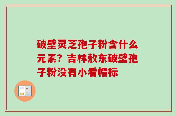 破壁灵芝孢子粉含什么元素?吉林敖东破壁孢子粉没有小看帽标-第1张图片-卓越灵芝孢子粉 破壁灵芝孢子粉含什么元素?吉林敖东破壁孢子粉没有小看帽标-第1张图片-卓越灵芝孢子粉