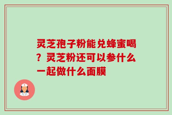 灵芝孢子粉能兑蜂蜜喝？灵芝粉还可以参什么一起做什么面膜-第1张图片-卓越灵芝孢子粉