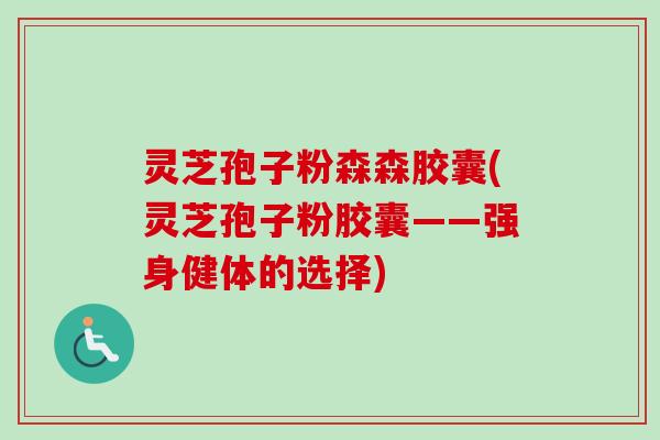 灵芝孢子粉森森胶囊(灵芝孢子粉胶囊——强身健体的选择)-第1张图片-卓越灵芝孢子粉