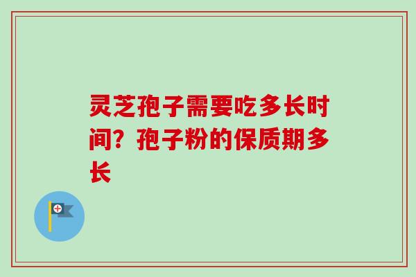 灵芝孢子需要吃多长时间?孢子粉的保质期多长-第1张图片-卓越灵芝孢子粉 灵芝孢子需要吃多长时间?孢子粉的保质期多长-第1张图片-卓越灵芝孢子粉