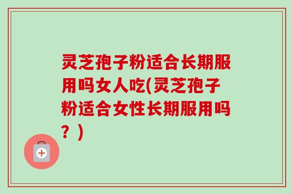 灵芝孢子粉适合长期服用吗女人吃(灵芝孢子粉适合女性长期服用吗？)-第1张图片-卓越灵芝孢子粉