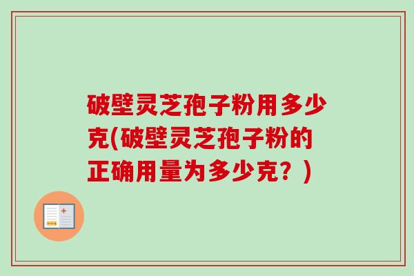 破壁灵芝孢子粉用多少克(破壁灵芝孢子粉的正确用量为多少克?)-第1张图片-卓越灵芝孢子粉 破壁灵芝孢子粉用多少克(破壁灵芝孢子粉的正确用量为多少克?)-第1张图片-卓越灵芝孢子粉