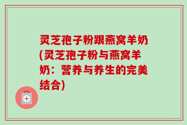 灵芝孢子粉跟燕窝羊奶(灵芝孢子粉与燕窝羊奶:营养与养生的完美结合)-第1张图片-卓越灵芝孢子粉 灵芝孢子粉跟燕窝羊奶(灵芝孢子粉与燕窝羊奶:营养与养生的完美结合)-第1张图片-卓越灵芝孢子粉