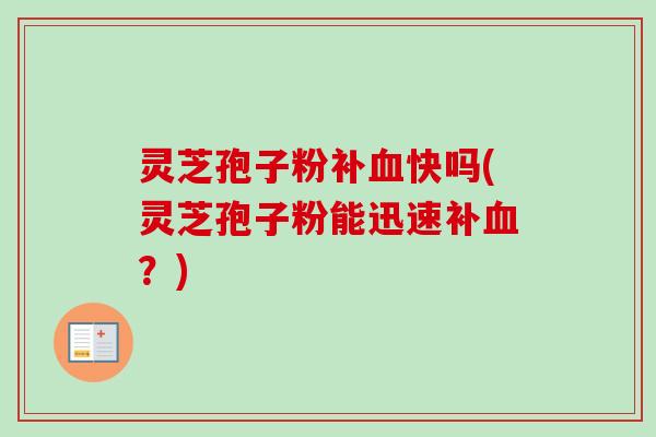 灵芝孢子粉补血快吗(灵芝孢子粉能迅速补血？)-第1张图片-卓越灵芝孢子粉